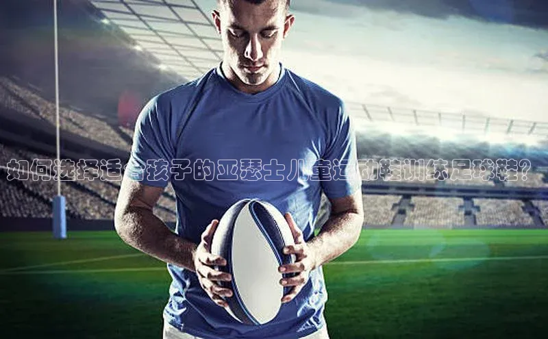 贝博BBbet官网首页百度大脑如何选择适合孩子的亚瑟士儿童运动鞋训练足球鞋？