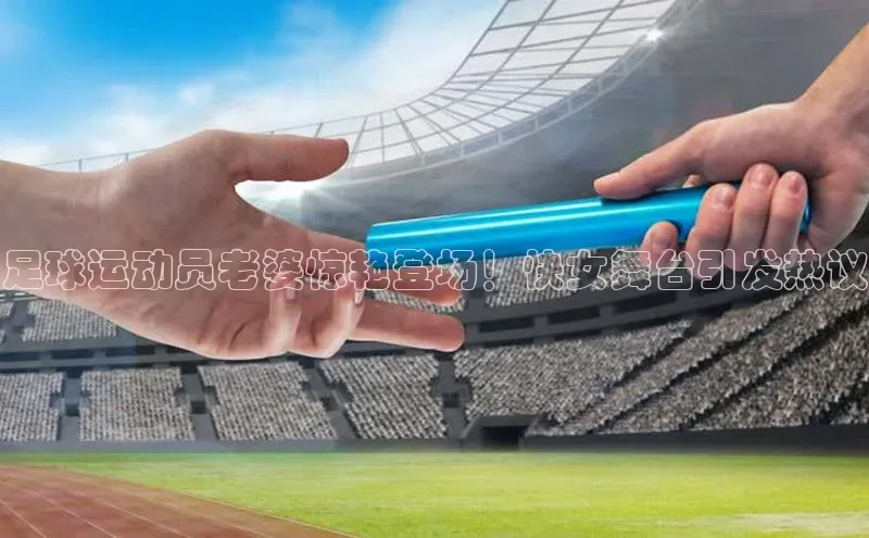 贝博官网下载app引力传媒足球运动员老婆惊艳登场！快女舞台引发热议