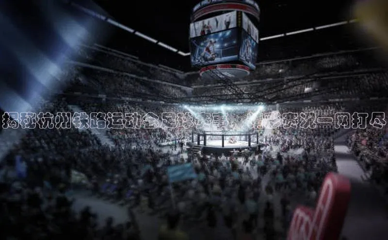 贝博平台网站谁知道百度翻译揭秘杭州铁路运动会足球赛事，精彩赛况一网打尽