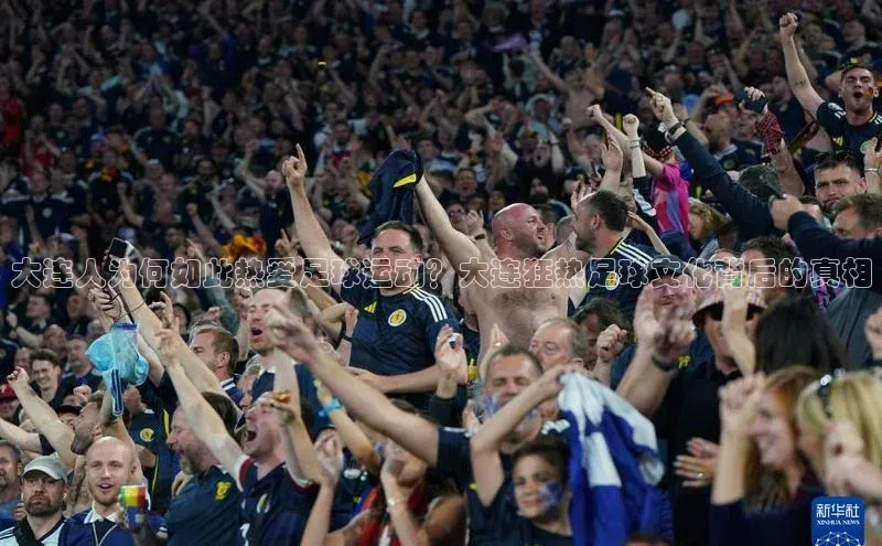 贝博betball体育app下载小米大连人为何如此热爱足球运动？大连狂热足球文化背后的真相