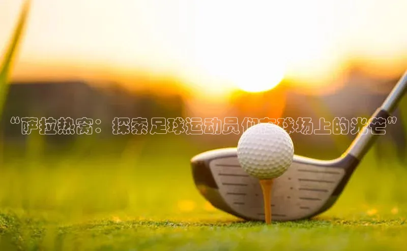 BB贝博ballbet登录入口百度翻译App“萨拉热窝：探索足球运动员们在球场上的光芒”