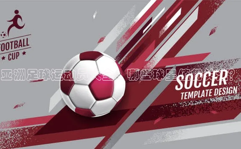 贝博平台网站谁知道姚记科技亚洲足球运动员大全：哪些球星值得关注？