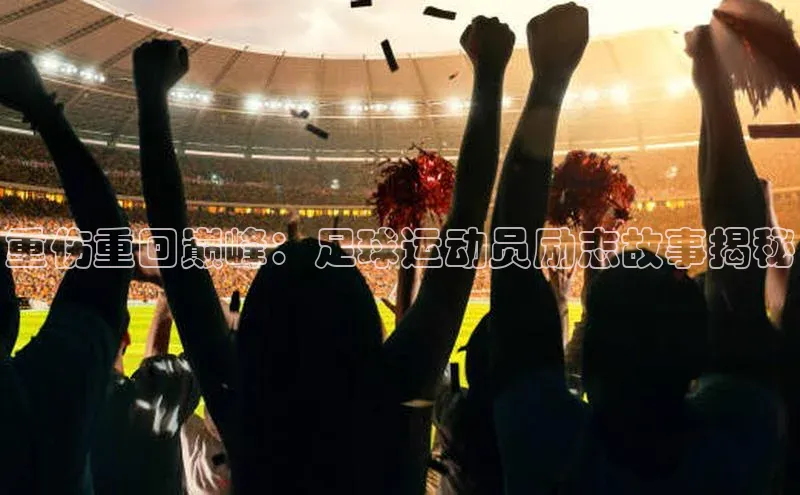 BB贝博艾弗森官方网站58同城重伤重回巅峰：足球运动员励志故事揭秘