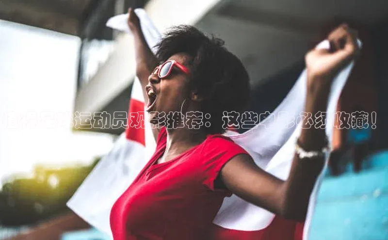 bb体育官网app下载巴美列捷福值得足球运动员观影推荐：这些电影必须收藏！