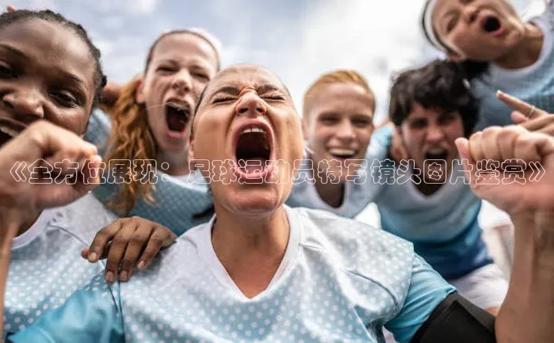 贝博betball官网登录百度社团赞助平台《全方位展现：足球运动员特写镜头图片鉴赏》