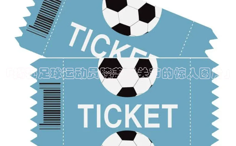 贝博betball官网登录百度社团赞助平台「揭秘足球运动员膝盖反关节的惊人图片」