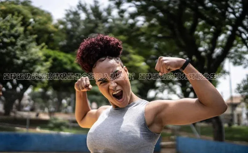 贝博 艾弗森歌力思足球运动员近视情况是否会影响入队资格？足球运动员视力对职业生涯的影响