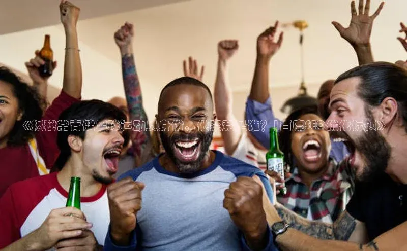 艾弗森代言贝博平台游戏合法吗元隆雅图《揭秘常青健足球运动员身份，他究竟是谁？|百度SEO优化标题》