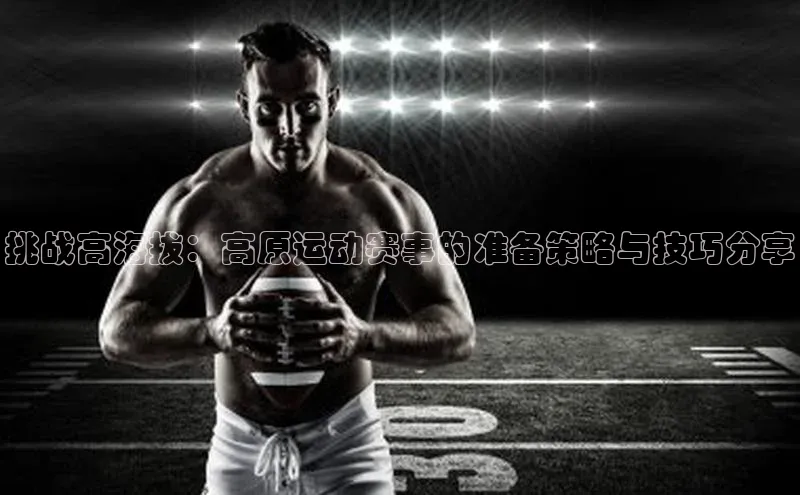 贝博BBbet官网首页中文在线挑战高海拔：高原运动赛事的准备策略与技巧分享