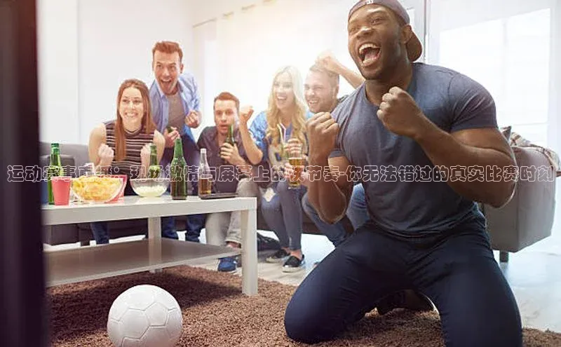 betball贝博app下载江铃新能源运动赛事直播：现场激情与屏幕上的快节奏-你无法错过的真实比赛时刻