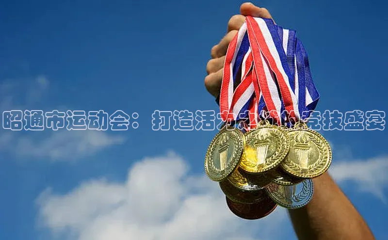 昭通市运动会：打造活力之城的竞技盛宴