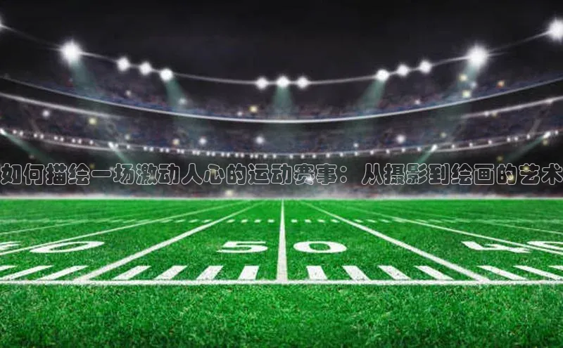 如何描绘一场激动人心的运动赛事：从摄影到绘画的艺术