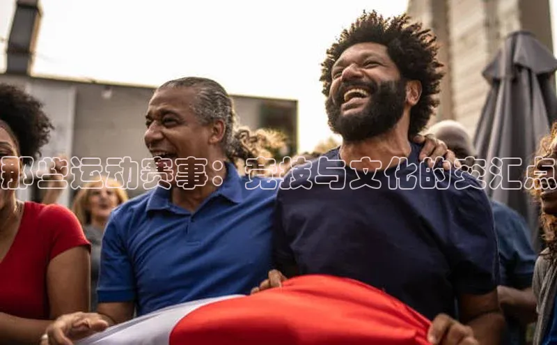 那些运动赛事：竞技与文化的交汇点