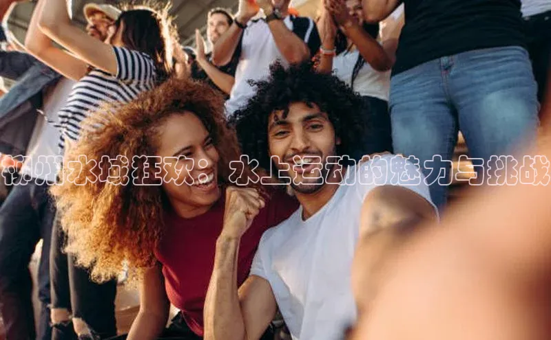 柳州水域狂欢：水上运动的魅力与挑战