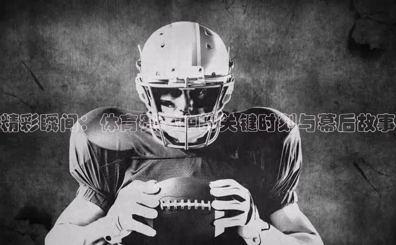 精彩瞬间：体育赛事中的关键时刻与幕后故事