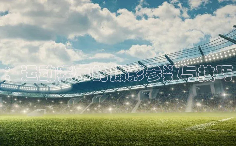 ：运动赛事的摄影参数与技巧