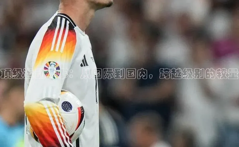 顶级运动赛事：从国际到国内，跨越级别的较量