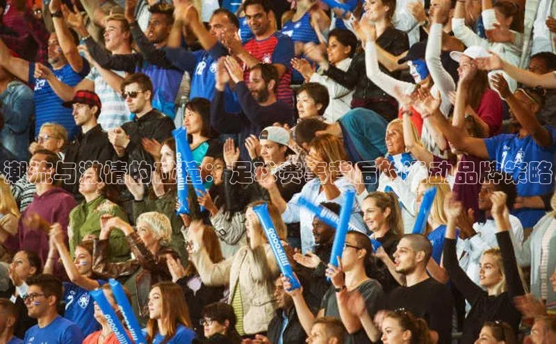潮流与激情的碰撞：足球赛事背后的运动品牌策略