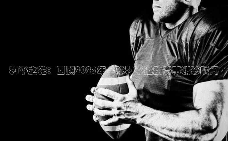 和平之花：回顾2023年全球和平运动赛事精彩瞬间