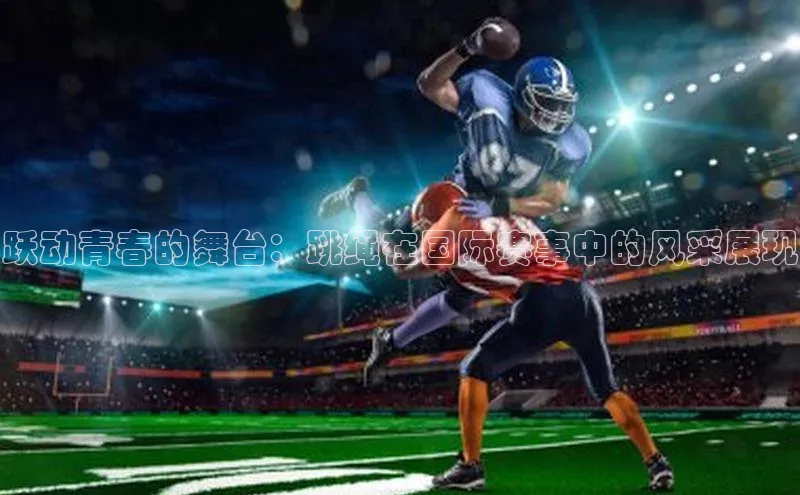 跃动青春的舞台：跳绳在国际赛事中的风采展现