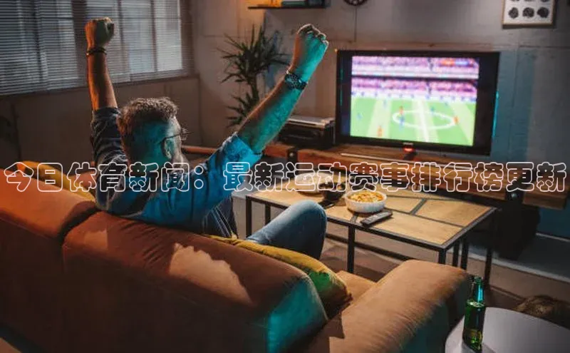今日体育新闻：最新运动赛事排行榜更新