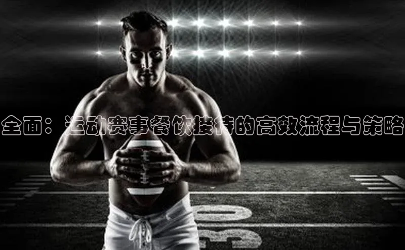 全面：运动赛事餐饮接待的高效流程与策略