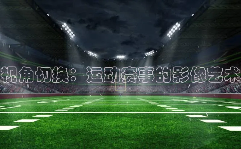 视角切换：运动赛事的影像艺术