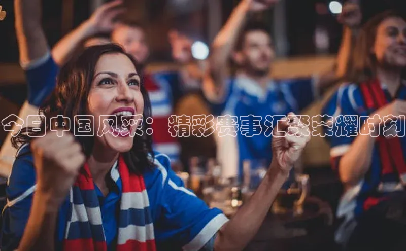 今日中国风采：精彩赛事汇聚荣耀时刻