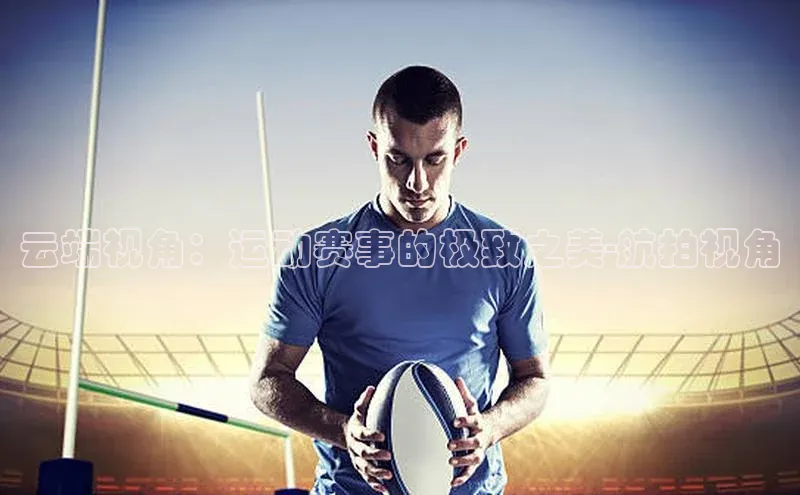 云端视角：运动赛事的极致之美-航拍视角