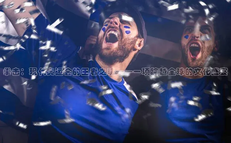 拳击：现代奥运会的王者之魂——一项跨越全球的文化盛宴