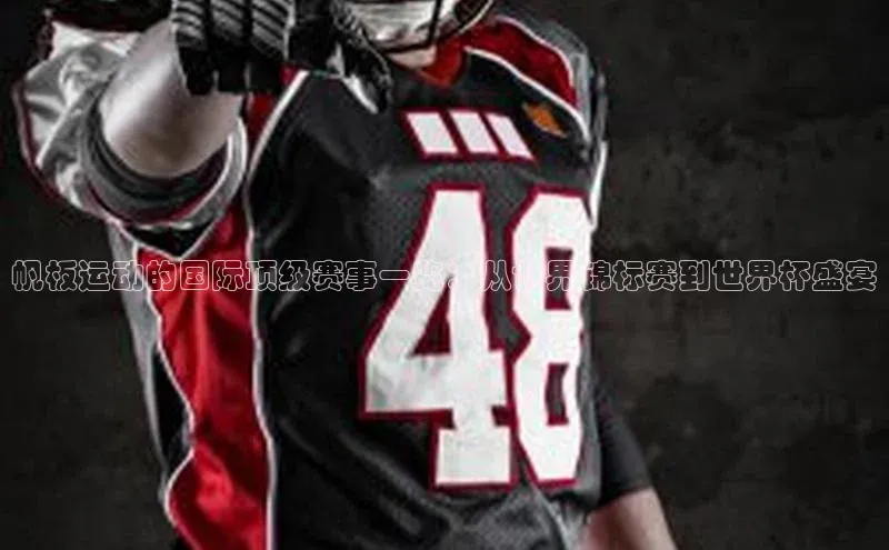 帆板运动的国际顶级赛事一览：从世界锦标赛到世界杯盛宴