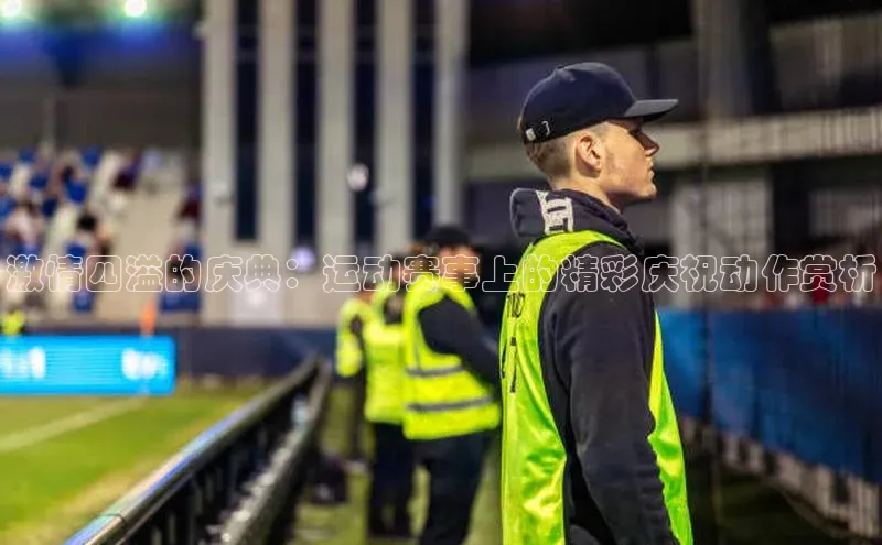 激情四溢的庆典：运动赛事上的精彩庆祝动作赏析