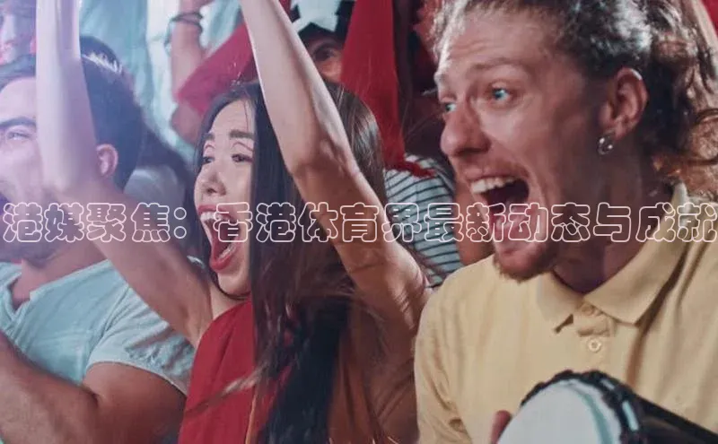 港媒聚焦：香港体育界最新动态与成就
