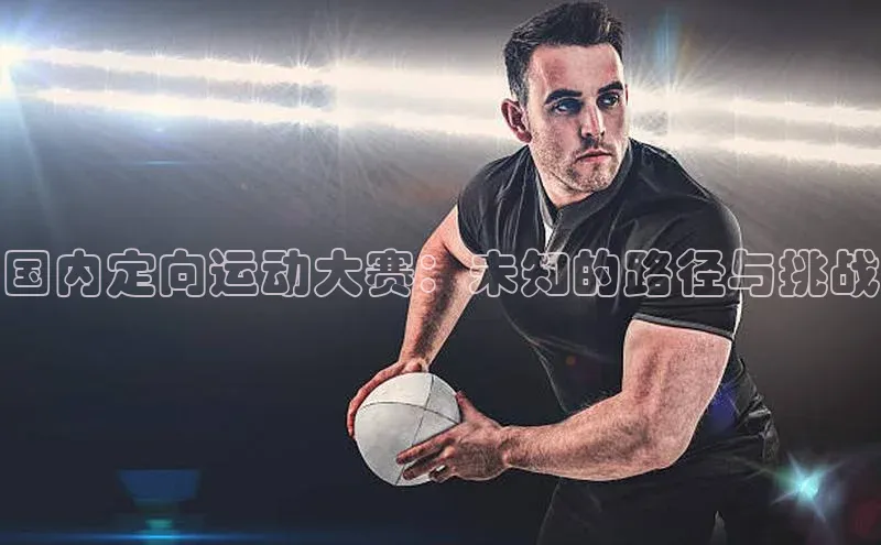 国内定向运动大赛：未知的路径与挑战