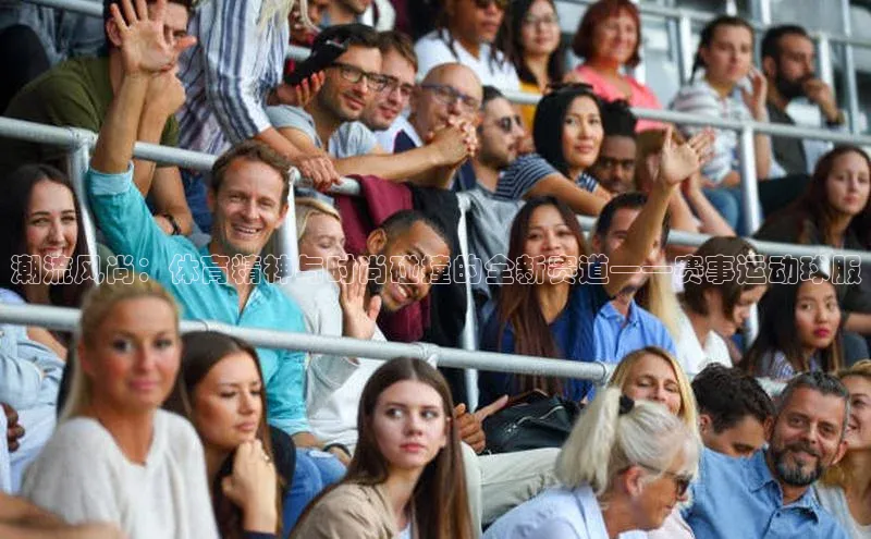 潮流风尚：体育精神与时尚碰撞的全新赛道——赛事运动球服