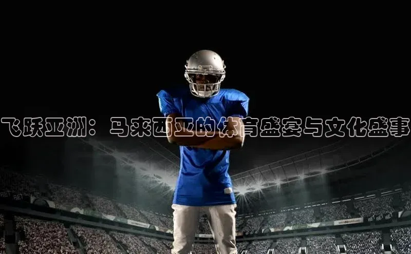 飞跃亚洲：马来西亚的体育盛宴与文化盛事