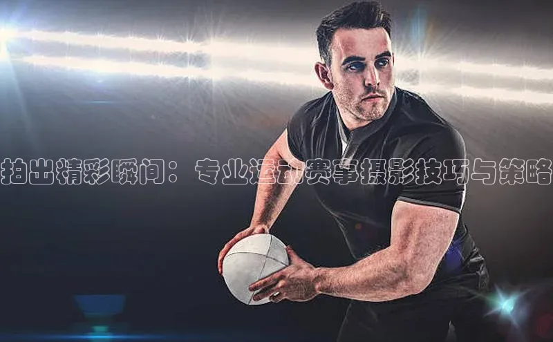 拍出精彩瞬间：专业运动赛事摄影技巧与策略