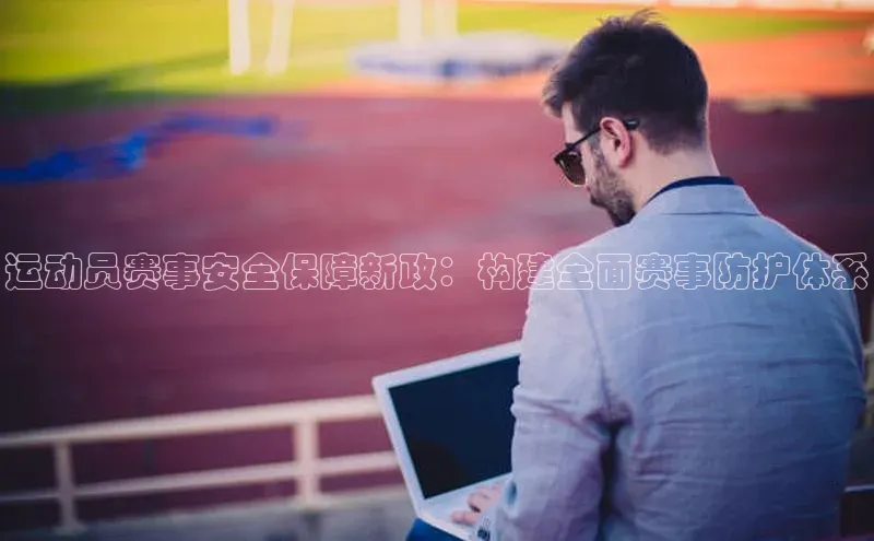 运动员赛事安全保障新政：构建全面赛事防护体系