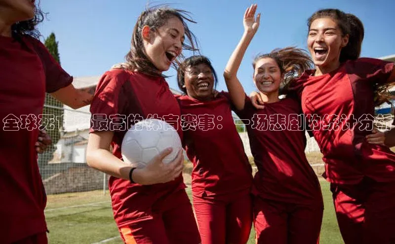 全球死亡率最高的体育赛事：一场悲剧的统计分析