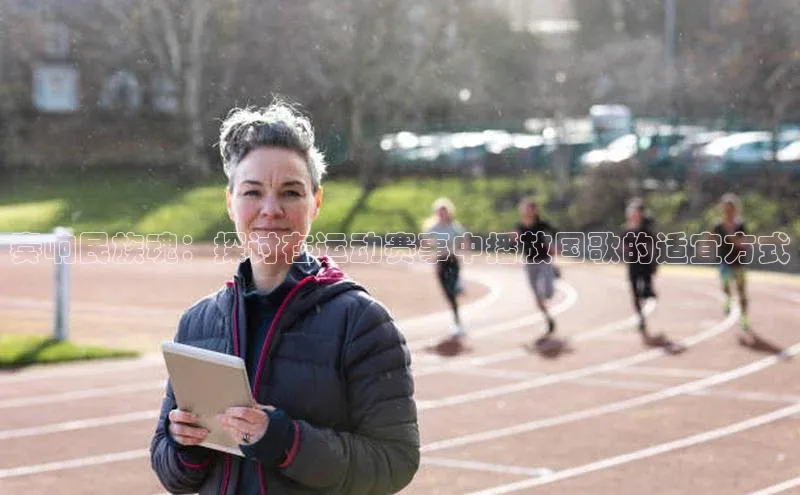 奏响民族魂：探讨在运动赛事中播放国歌的适宜方式