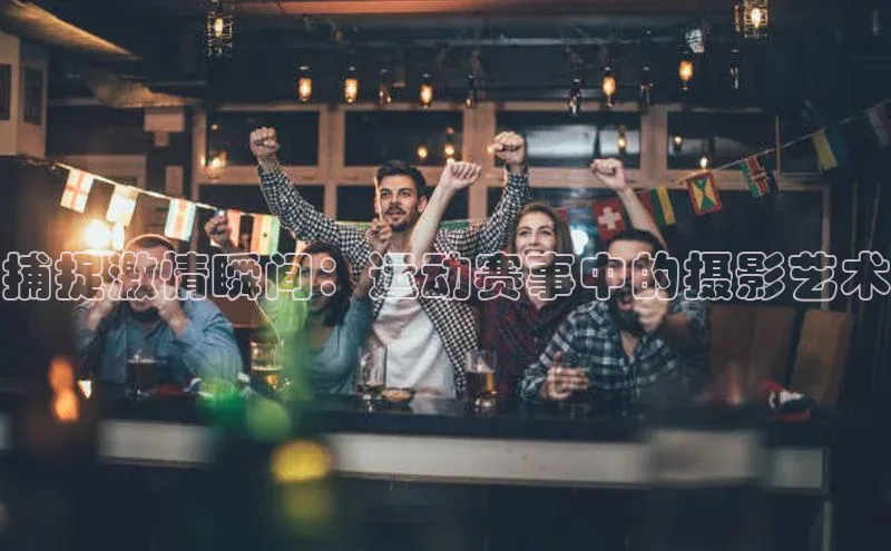 捕捉激情瞬间：运动赛事中的摄影艺术
