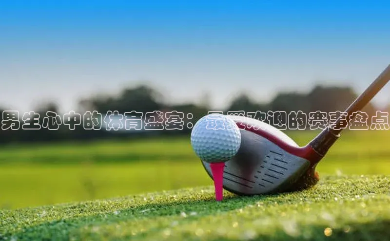 男生心中的体育盛宴：最受欢迎的赛事盘点