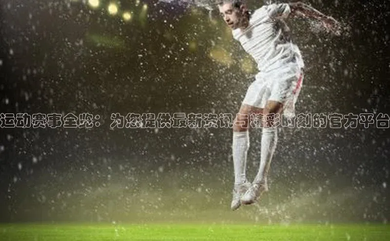 运动赛事全览：为您提供最新资讯与精彩时刻的官方平台