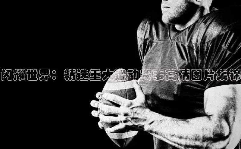 闪耀世界：精选重大运动赛事高清图片集锦