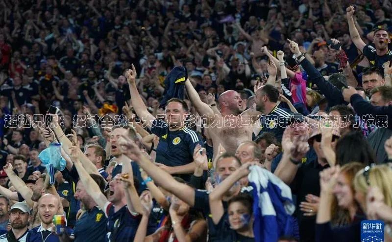 超越界限：探讨全球十大最具影响力的运动赛事及其起源与发展